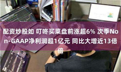 配資炒股如 叮咚買菜盤前漲超6% 次季Non-GAAP凈利潤(rùn)超1億元 同比大增近13倍