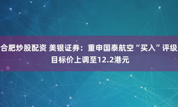 合肥炒股配資 美銀證券：重申國(guó)泰航空“買入”評(píng)級(jí) 目標(biāo)價(jià)上調(diào)至12.2港元