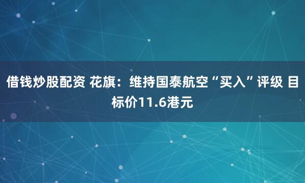 借錢炒股配資 花旗：維持國(guó)泰航空“買入”評(píng)級(jí) 目標(biāo)價(jià)11.6港元