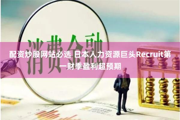 配資炒股網(wǎng)站必選 日本人力資源巨頭Recruit第一財(cái)季盈利超預(yù)期
