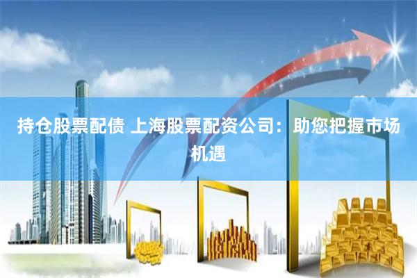 持倉股票配債 上海股票配資公司：助您把握市場(chǎng)機(jī)遇