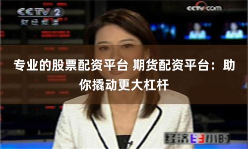 專業(yè)的股票配資平臺(tái) 期貨配資平臺(tái)：助你撬動(dòng)更大杠桿