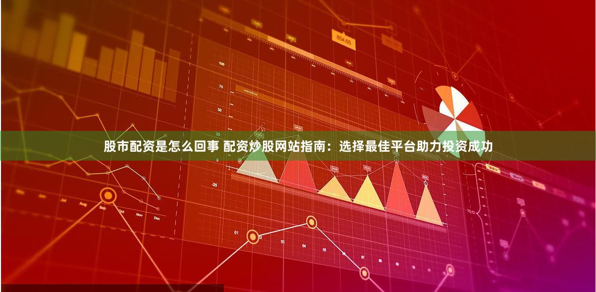股市配資是怎么回事 配資炒股網(wǎng)站指南：選擇最佳平臺(tái)助力投資成功