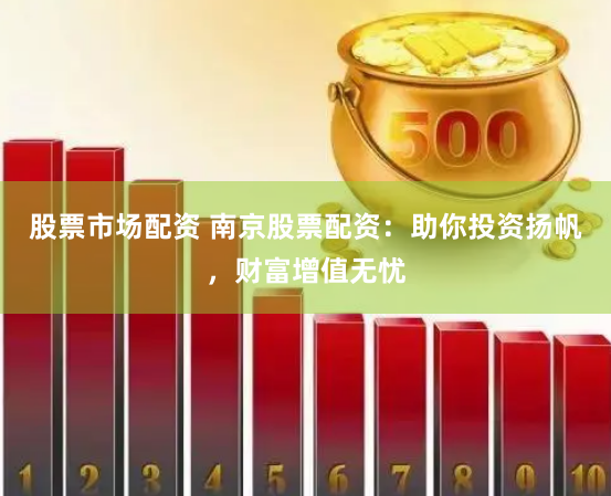 股票市場(chǎng)配資 南京股票配資：助你投資揚(yáng)帆，財(cái)富增值無憂