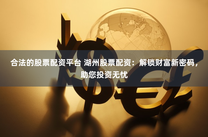 合法的股票配資平臺(tái) 湖州股票配資：解鎖財(cái)富新密碼，助您投資無憂
