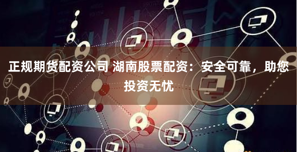 正規(guī)期貨配資公司 湖南股票配資：安全可靠，助您投資無憂