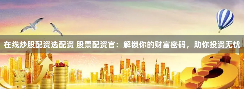在線炒股配資選配資 股票配資官：解鎖你的財(cái)富密碼，助你投資無憂