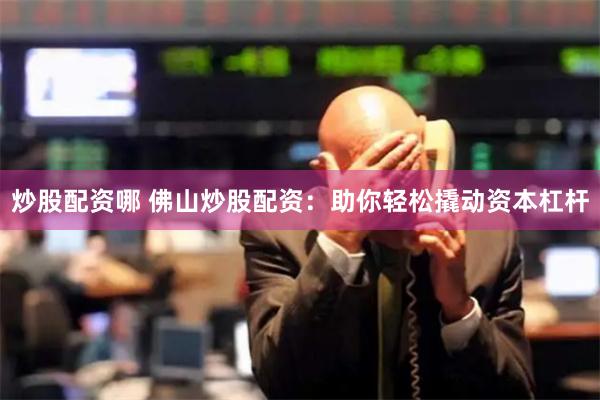 炒股配資哪 佛山炒股配資：助你輕松撬動(dòng)資本杠桿