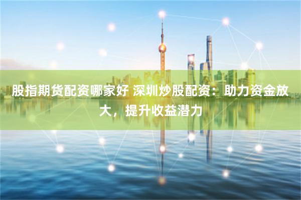 股指期貨配資哪家好 深圳炒股配資：助力資金放大，提升收益潛力