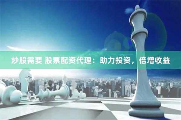 炒股需要 股票配資代理：助力投資，倍增收益