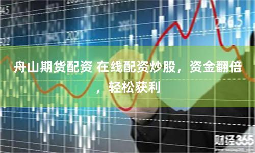 舟山期貨配資 在線配資炒股，資金翻倍，輕松獲利