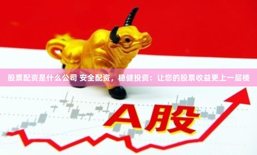 股票配資是什么公司 安全配資，穩(wěn)健投資：讓您的股票收益更上一層樓