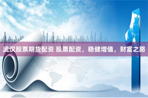 武漢股票期貨配資 股票配資，穩(wěn)健增值，財(cái)富之路