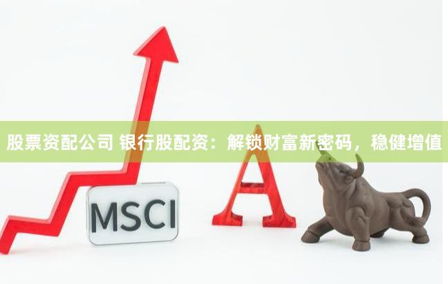 股票資配公司 銀行股配資：解鎖財(cái)富新密碼，穩(wěn)健增值