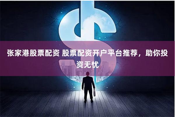 張家港股票配資 股票配資開戶平臺(tái)推薦，助你投資無憂