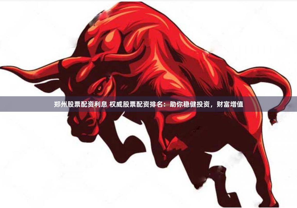 鄭州股票配資利息 權(quán)威股票配資排名：助你穩(wěn)健投資，財(cái)富增值
