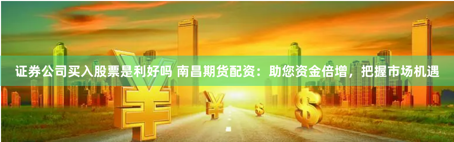 證券公司買入股票是利好嗎 南昌期貨配資：助您資金倍增，把握市場(chǎng)機(jī)遇