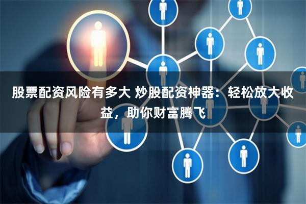 股票配資風(fēng)險(xiǎn)有多大 炒股配資神器：輕松放大收益，助你財(cái)富騰飛