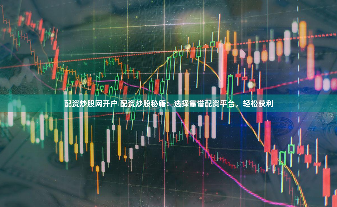 配資炒股網(wǎng)開戶 配資炒股秘籍：選擇靠譜配資平臺，輕松獲利