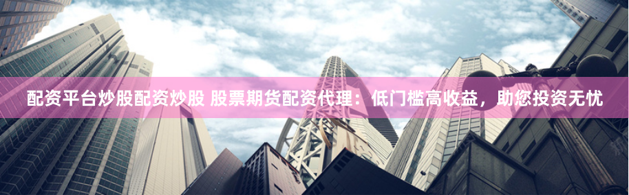 配資平臺炒股配資炒股 股票期貨配資代理：低門檻高收益，助您投資無憂