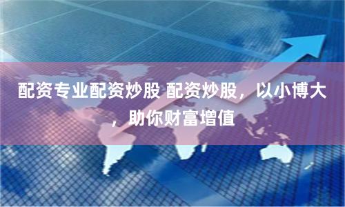 配資專業(yè)配資炒股 配資炒股，以小博大，助你財富增值