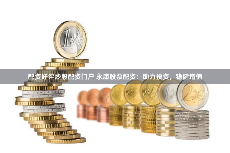配資好評炒股配資門戶 永康股票配資：助力投資，穩(wěn)健增值