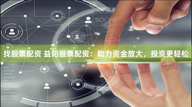 找股票配資 益陽股票配資：助力資金放大，投資更輕松