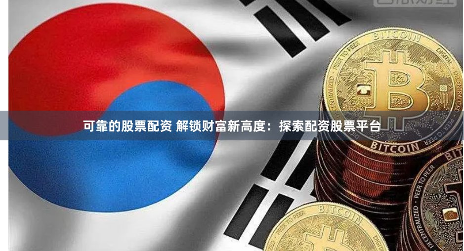 可靠的股票配資 解鎖財富新高度：探索配資股票平臺