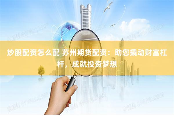 炒股配資怎么配 蘇州期貨配資：助您撬動財富杠桿，成就投資夢想
