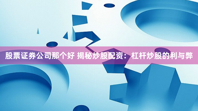 股票證券公司那個好 揭秘炒股配資：杠桿炒股的利與弊