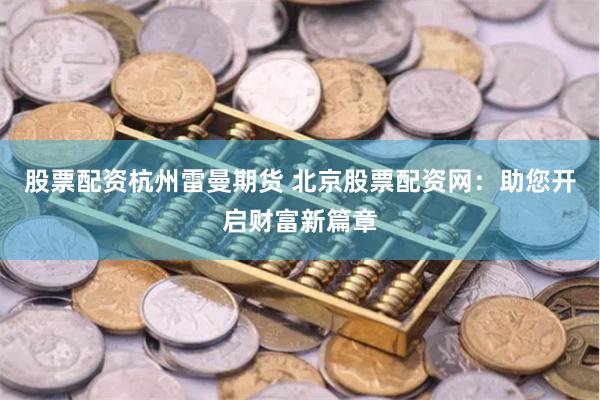股票配資杭州雷曼期貨 北京股票配資網(wǎng)：助您開啟財富新篇章