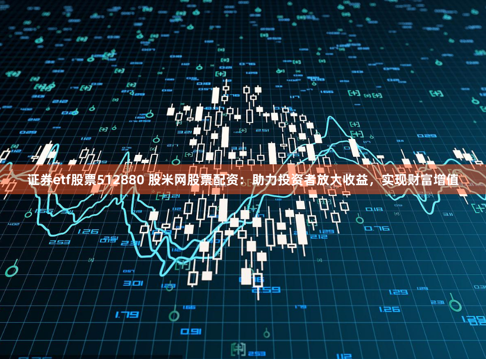 證券etf股票512880 股米網(wǎng)股票配資：助力投資者放大收益，實現(xiàn)財富增值