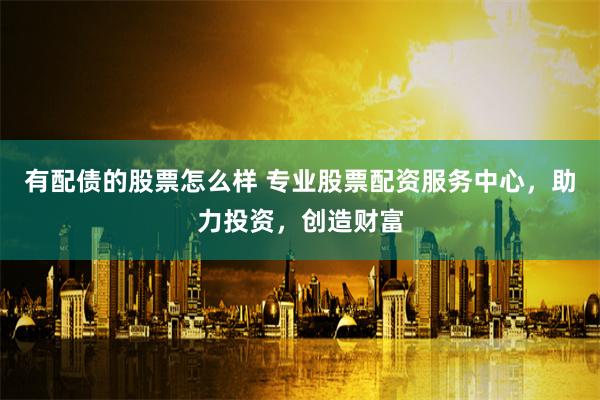 有配債的股票怎么樣 專業(yè)股票配資服務中心，助力投資，創(chuàng)造財富