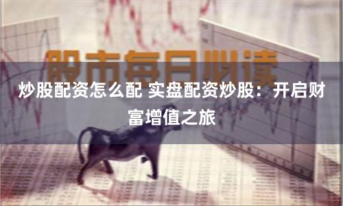 炒股配資怎么配 實盤配資炒股：開啟財富增值之旅