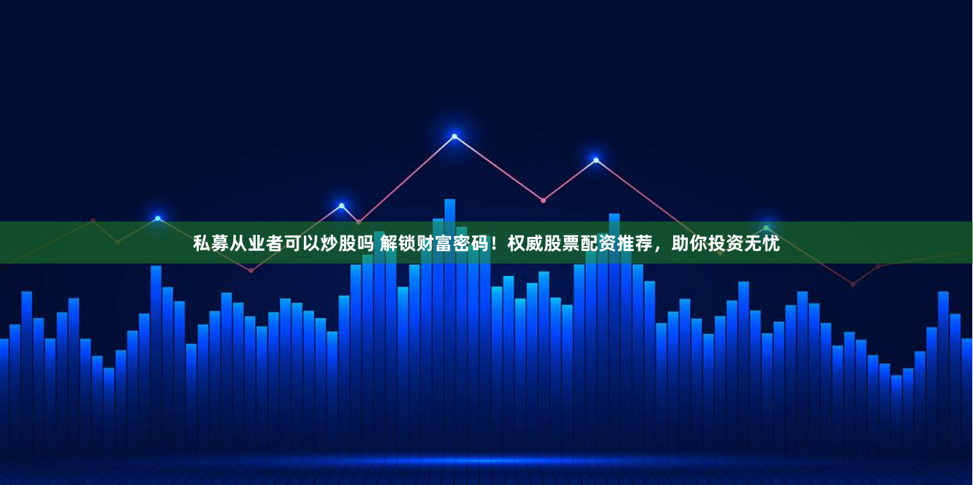 私募從業(yè)者可以炒股嗎 解鎖財富密碼！權(quán)威股票配資推薦，助你投資無憂