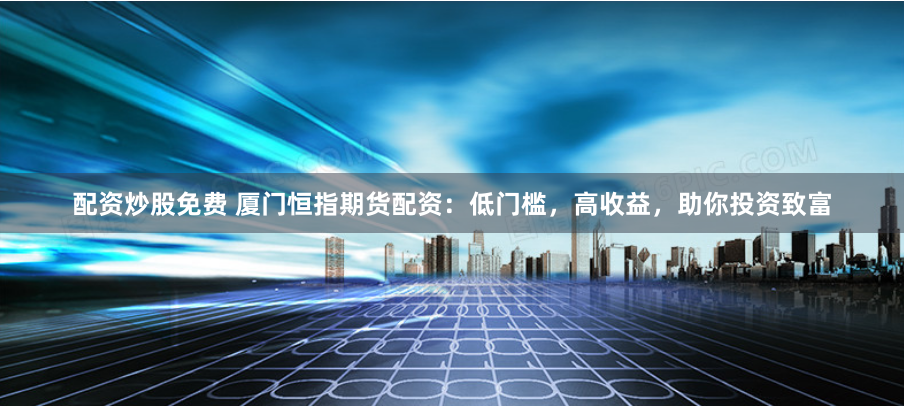 配資炒股免費(fèi) 廈門恒指期貨配資：低門檻，高收益，助你投資致富