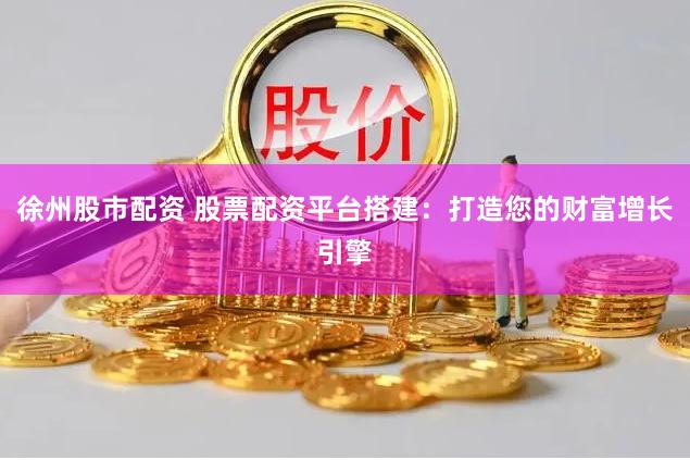 徐州股市配資 股票配資平臺搭建：打造您的財富增長引擎