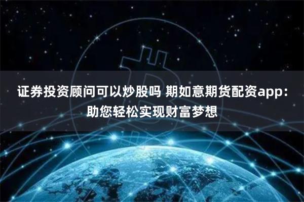 證券投資顧問可以炒股嗎 期如意期貨配資app：助您輕松實現(xiàn)財富夢想