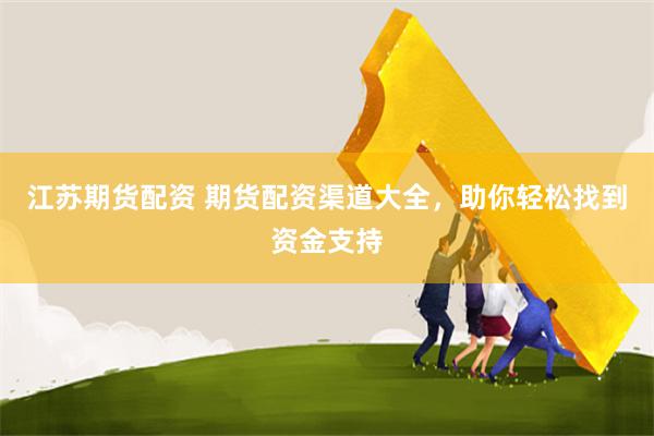 江蘇期貨配資 期貨配資渠道大全，助你輕松找到資金支持