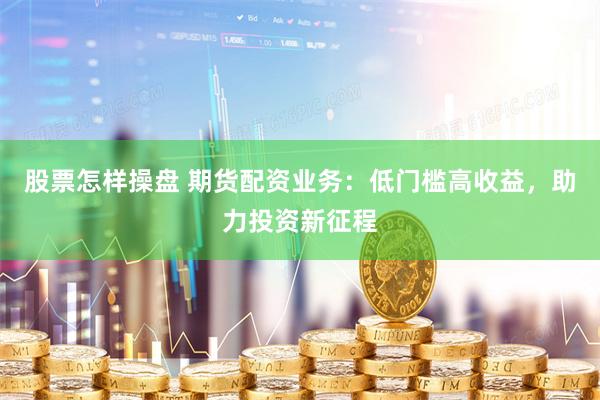 股票怎樣操盤 期貨配資業(yè)務(wù)：低門檻高收益，助力投資新征程