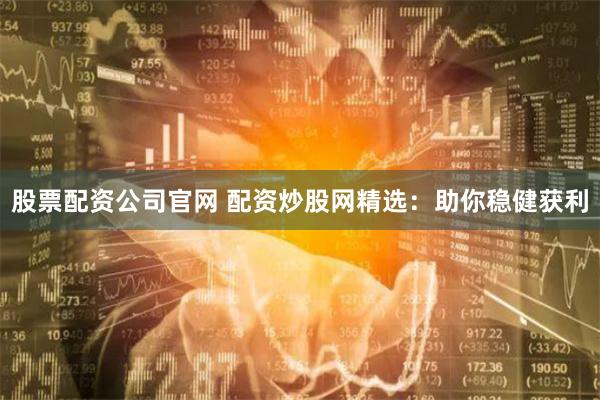 股票配資公司官網(wǎng) 配資炒股網(wǎng)精選：助你穩(wěn)健獲利