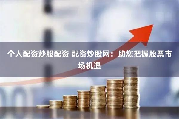 個人配資炒股配資 配資炒股網(wǎng)：助您把握股票市場機(jī)遇