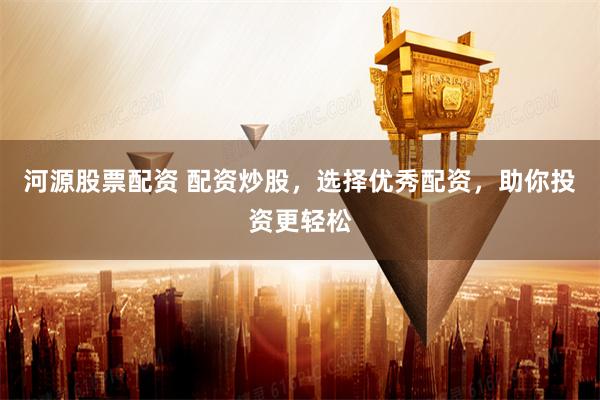 河源股票配資 配資炒股，選擇優(yōu)秀配資，助你投資更輕松