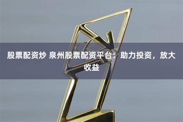 股票配資炒 泉州股票配資平臺：助力投資，放大收益