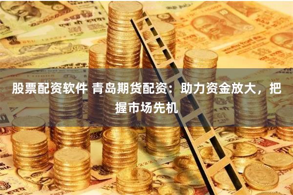 股票配資軟件 青島期貨配資：助力資金放大，把握市場先機