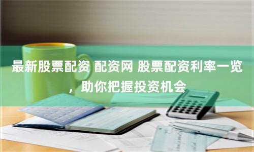 最新股票配資 配資網(wǎng) 股票配資利率一覽，助你把握投資機會
