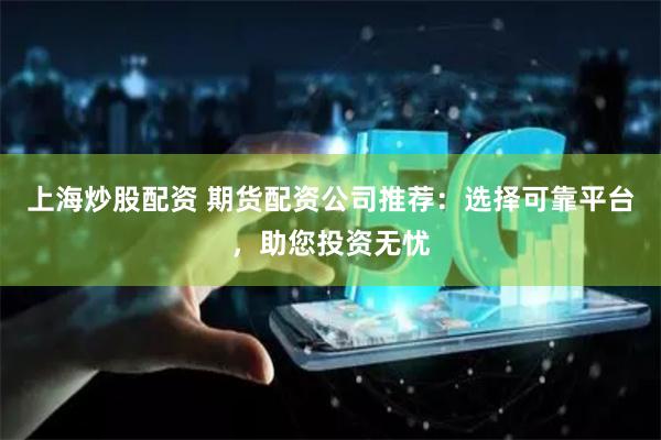上海炒股配資 期貨配資公司推薦：選擇可靠平臺(tái)，助您投資無憂