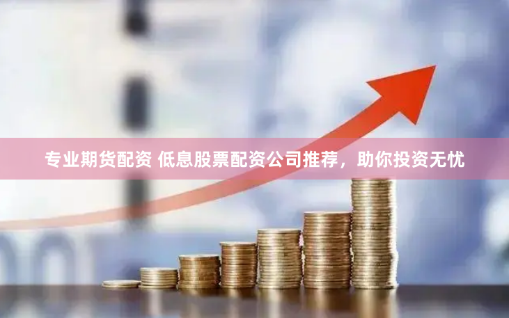 專業(yè)期貨配資 低息股票配資公司推薦，助你投資無憂