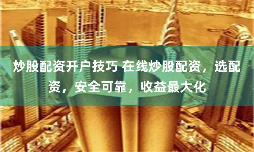 炒股配資開戶技巧 在線炒股配資，選配資，安全可靠，收益最大化
