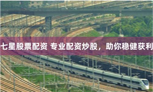 七星股票配資 專業(yè)配資炒股，助你穩(wěn)健獲利